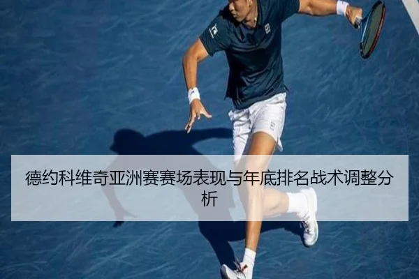 德约科维奇亚洲赛赛场表现与年底排名战术调整分析 - haixing